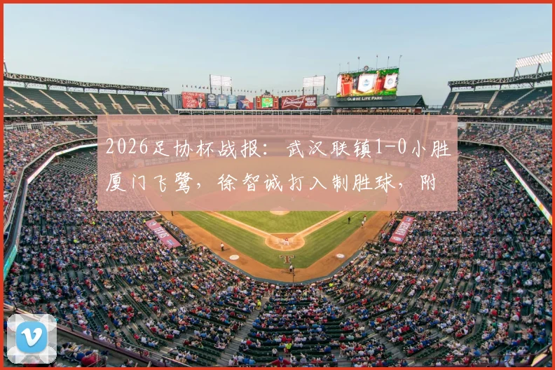 2026足协杯战报：武汉联镇1-0小胜厦门飞鹭，徐智诚打入制胜球，附本场关键数据与赛后分析