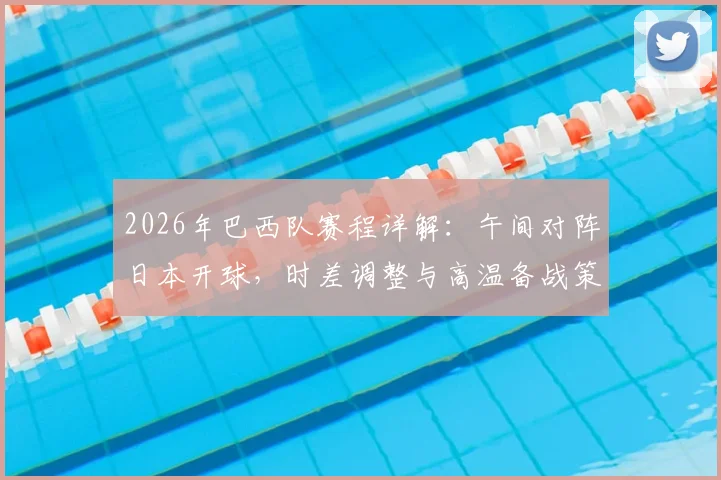 2026年巴西队赛程详解：午间对阵日本开球，时差调整与高温备战策略全解析