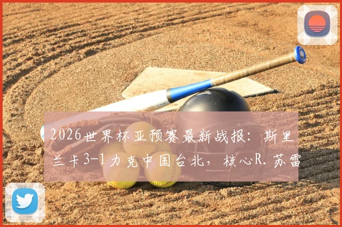 2026世界杯亚预赛最新战报：斯里兰卡3-1力克中国台北，核心R.苏雷什传射建功主导比赛