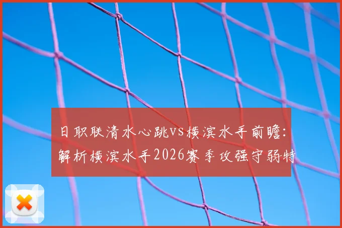 日职联清水心跳vs横滨水手前瞻：解析横滨水手2026赛季攻强守弱特点与清水心跳近期低迷状态，附历史交锋与保级形势深度分析