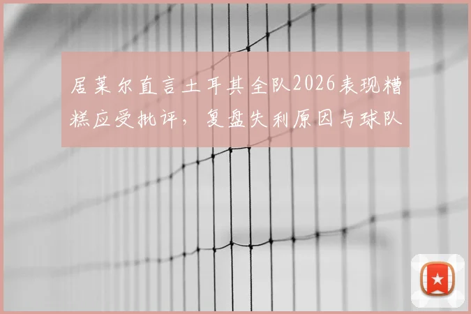 居莱尔直言土耳其全队2026表现糟糕应受批评，复盘失利原因与球队未来调整方向