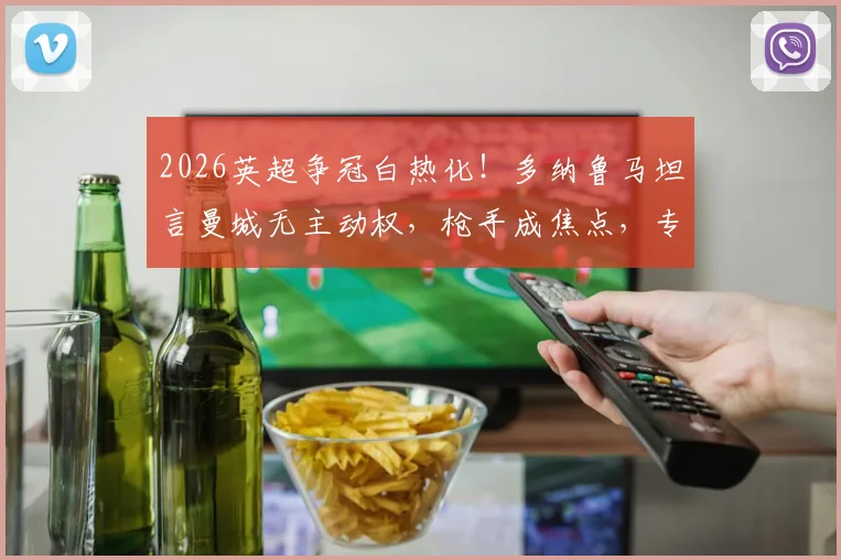 2026英超争冠白热化!多纳鲁马坦言曼城无主动权,枪手成焦点,专家深度剖析赛程与压力