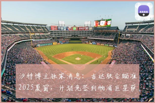 沙特博主独家消息：吉达联合瞄准2025夏窗，计划免签利物浦巨星萨拉赫，转会条件与可行性深度分析