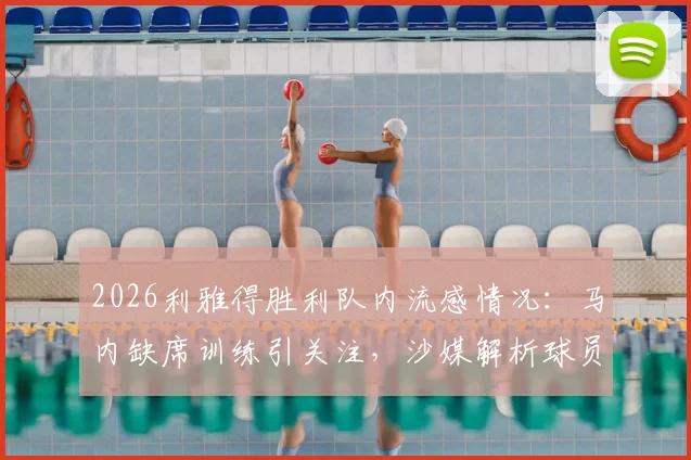 2026利雅得胜利队内流感情况：马内缺席训练引关注，沙媒解析球员健康状况与赛事影响