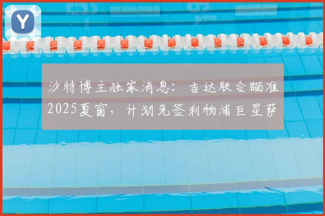 沙特博主独家消息：吉达联合瞄准2025夏窗，计划免签利物浦巨星萨拉赫，转会条件与可行性深度分析