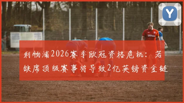 利物浦2026赛季欧冠资格危机：若缺席顶级赛事将导致2亿英镑资金链断裂，红军财政面临严峻考验