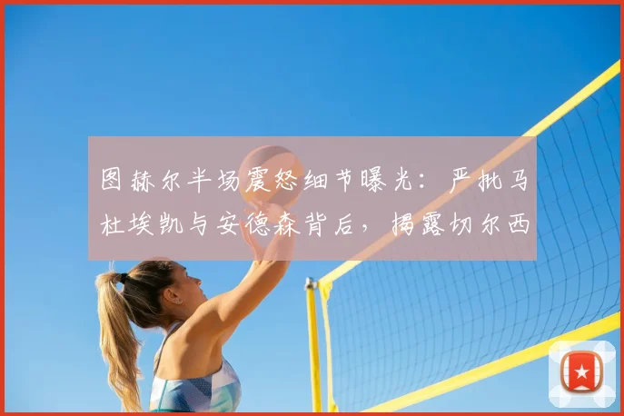 图赫尔半场震怒细节曝光:严批马杜埃凯与安德森背后,揭露切尔西更衣室管理与球员执行力问题