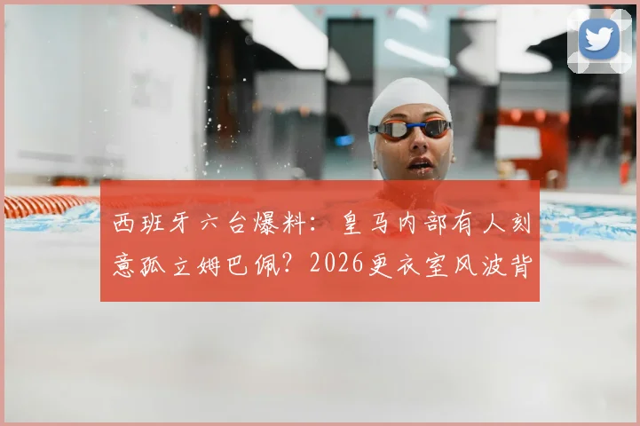 西班牙六台爆料：皇马内部有人刻意孤立姆巴佩？2026更衣室风波背后的深层原因分析