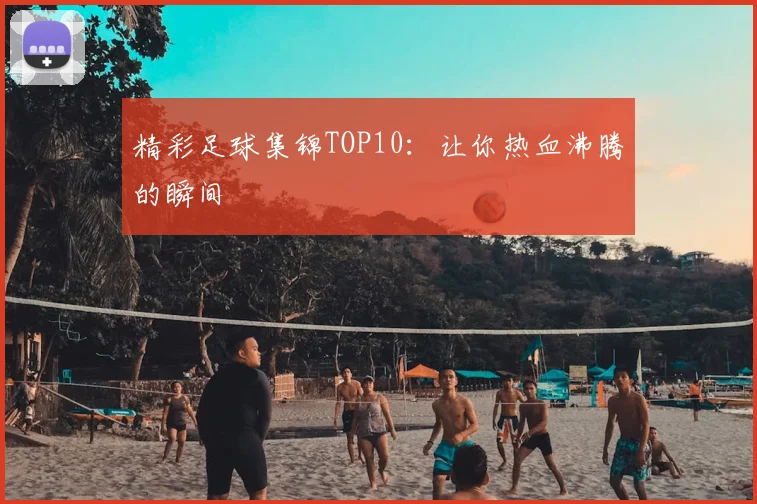 精彩足球集锦TOP10：让你热血沸腾的瞬间