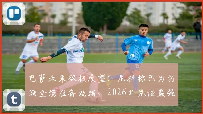 巴萨未来双核展望：尼科称已为打满全场准备就绪，2026年见证最强亚马尔成长之路