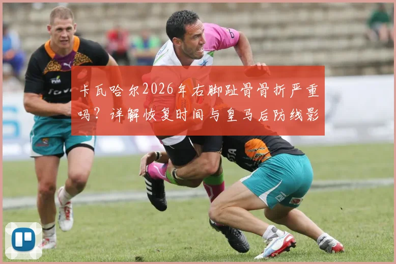 卡瓦哈尔2026年右脚趾骨骨折严重吗？详解恢复时间与皇马后防线影响，谁能顶替其位置