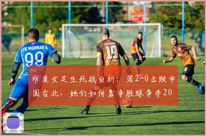 印度女足生死战分析：若2-0击败中国台北，她们如何靠净胜球争夺2026女足亚洲杯出线权？
