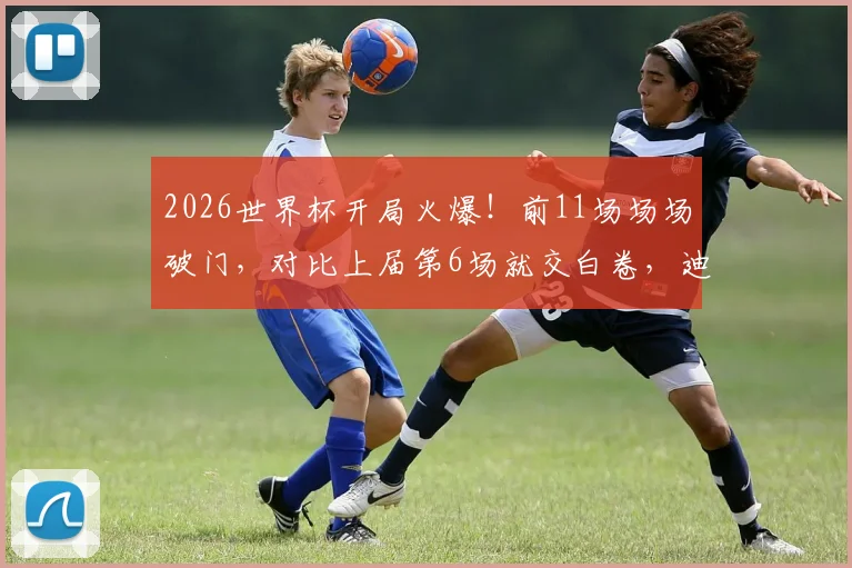 2026世界杯开局火爆！前11场场场破门，对比上届第6场就交白卷，迪亚洛绝杀成焦点