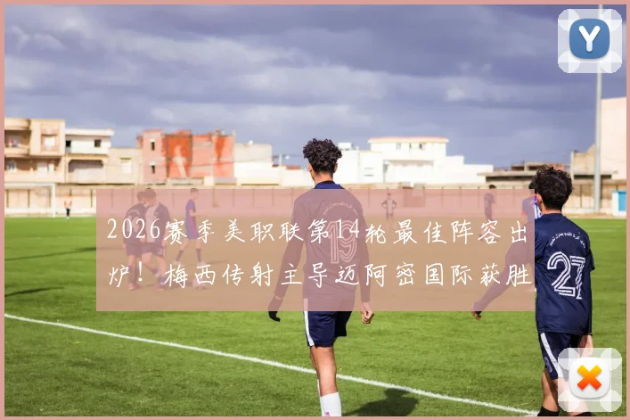 2026赛季美职联第14轮最佳阵容出炉！梅西传射主导迈阿密国际获胜，完整名单与比赛深度解析