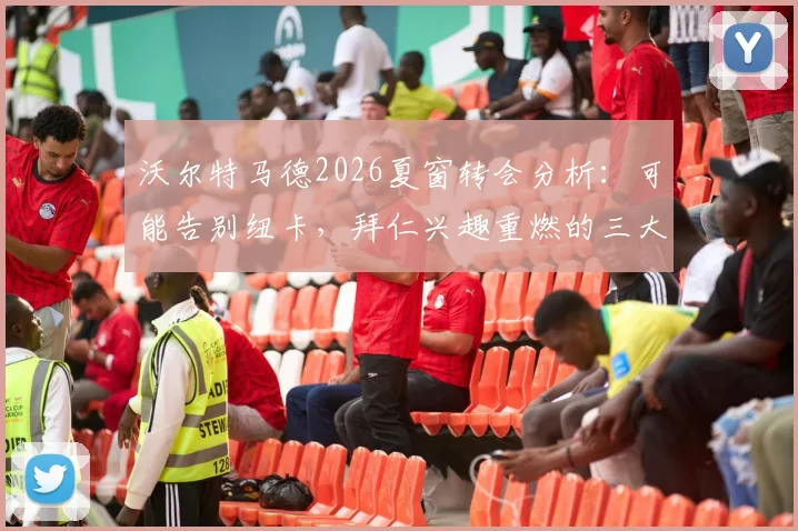 沃尔特马德2026夏窗转会分析:可能告别纽卡,拜仁兴趣重燃的三大关键原因与潜在去向