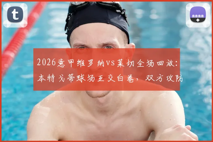 2026意甲维罗纳vs莱切全场回放:本特戈蒂球场互交白卷,双方攻防数据与历史战绩深度解读