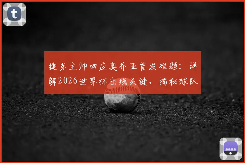 捷克主帅回应奥乔亚首发难题：详解2026世界杯出线关键，揭秘球队应对策略与取胜信心