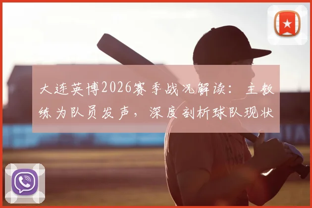 大连英博2026赛季战况解读：主教练为队员发声，深度剖析球队现状与球迷心声