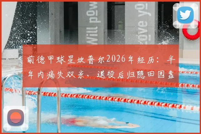 前德甲球星坎普尔2026年经历：半年内痛失双亲，退役后归隐田园靠种菜疗愈心灵