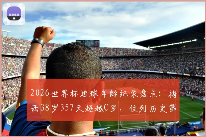 2026世界杯进球年龄纪录盘点：梅西38岁357天超越C罗，位列历史第三年长球员解析