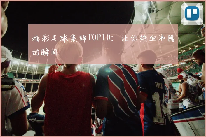 精彩足球集锦TOP10:让你热血沸腾的瞬间