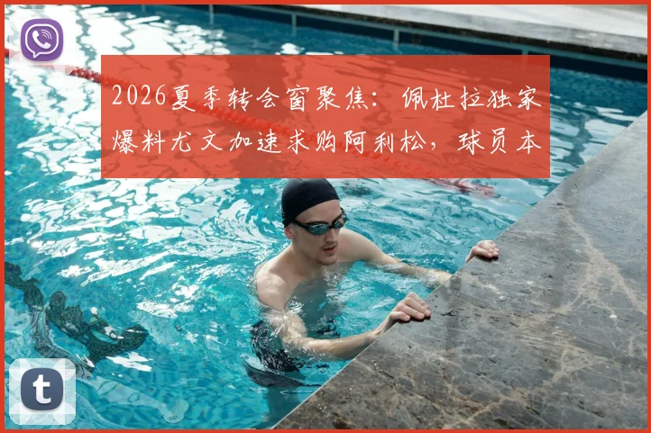 2026夏季转会窗聚焦:佩杜拉独家爆料尤文加速求购阿利松,球员本人点头同意转会方案