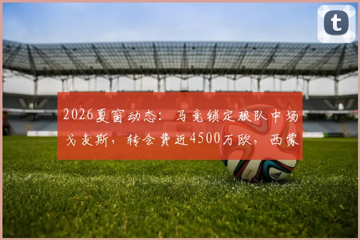 2026夏窗动态:马竞锁定狼队中场戈麦斯,转会费近4500万欧,西蒙尼战术板关键拼图?