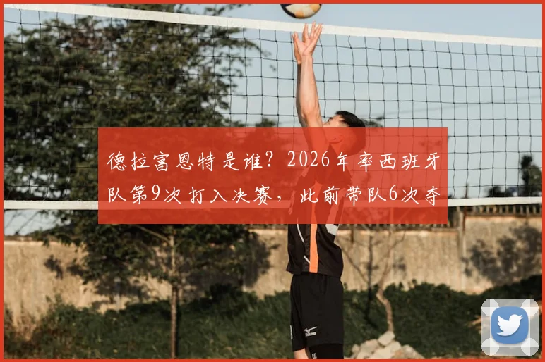 德拉富恩特是谁?2026年率西班牙队第9次打入决赛,此前带队6次夺冠的功勋主帅详解