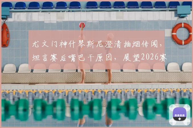 尤文门神什琴斯尼澄清抽烟传闻，坦言赛后嘴巴干原因，展望2026赛季冲击四大冠军目标