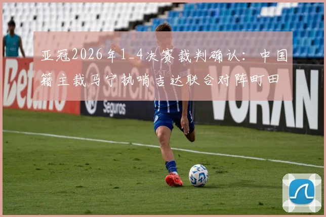亚冠2026年1_4决赛裁判确认:中国籍主裁马宁执哨吉达联合对阵町田泽维亚关键战