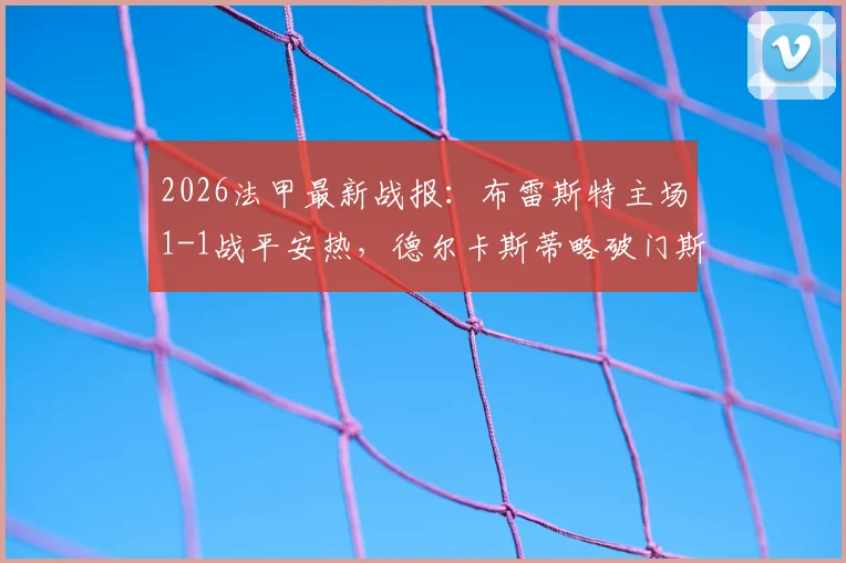 2026法甲最新战报:布雷斯特主场1-1战平安热,德尔卡斯蒂略破门斯拜绝平,附全场视频回放与进球集锦
