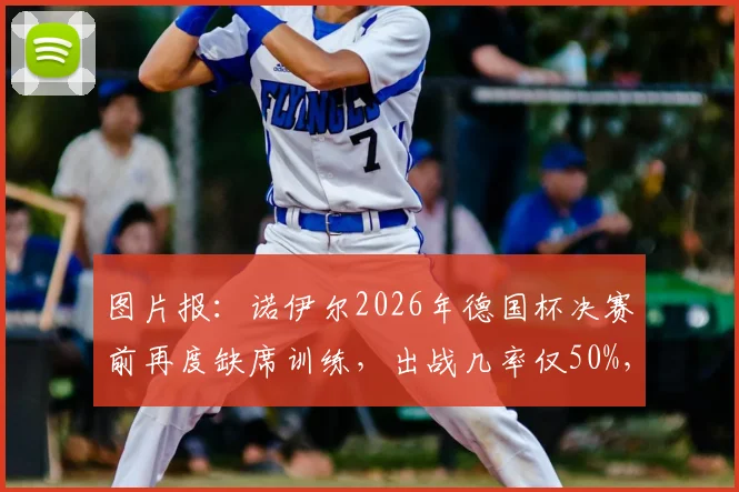 图片报:诺伊尔2026年德国杯决赛前再度缺席训练,出战几率仅50%,替代门将引发热议