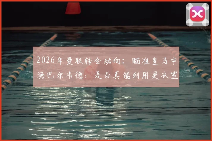 2026年曼联转会动向：瞄准皇马中场巴尔韦德，是否真能利用更衣室机会完成求购？