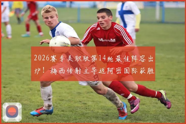 2026赛季美职联第14轮最佳阵容出炉!梅西传射主导迈阿密国际获胜,完整名单与比赛深度解析