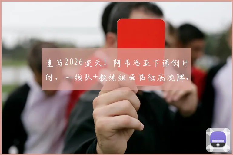 皇马2026变天！阿韦洛亚下课倒计时，一线队+教练组面临彻底洗牌，球迷必须知道的5大影响