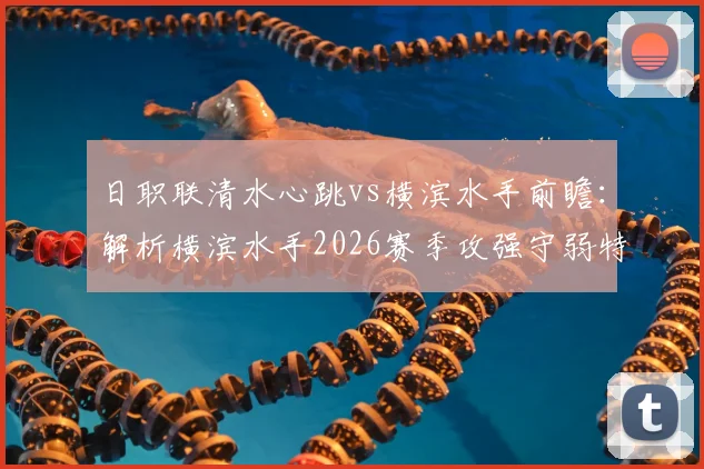 日职联清水心跳vs横滨水手前瞻：解析横滨水手2026赛季攻强守弱特点与清水心跳近期低迷状态，附历史交锋与保级形势深度分析