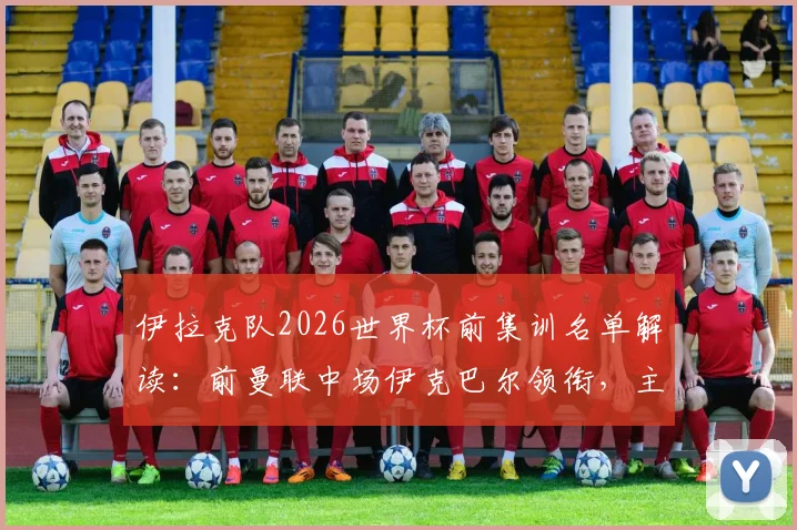 伊拉克队2026世界杯前集训名单解读:前曼联中场伊克巴尔领衔,主帅如何排兵布阵?