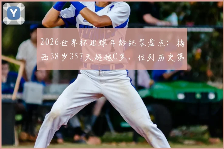2026世界杯进球年龄纪录盘点：梅西38岁357天超越C罗，位列历史第三年长球员解析