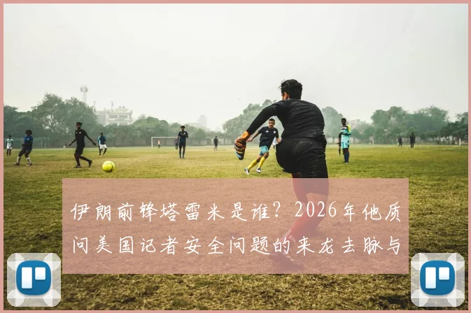 伊朗前锋塔雷米是谁?2026年他质问美国记者安全问题的来龙去脉与各方反应解读